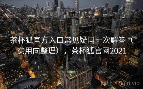 茶杯狐官方入口常见疑问一次解答（实用向整理），茶杯狐官网2021
