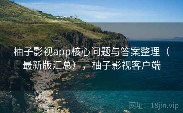 柚子影视app核心问题与答案整理（最新版汇总），柚子影视客户端