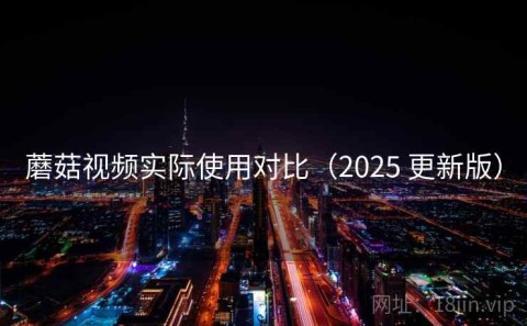 蘑菇视频实际使用对比（2025 更新版）