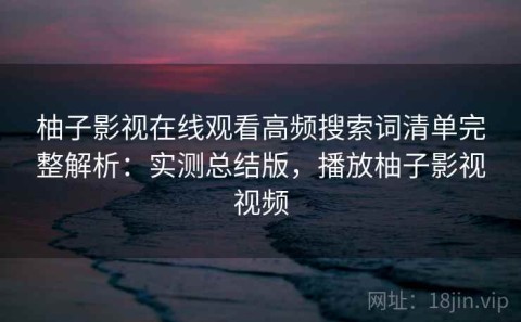 柚子影视在线观看高频搜索词清单完整解析：实测总结版，播放柚子影视视频