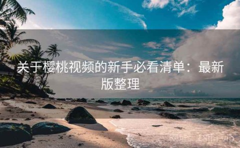 关于樱桃视频的新手必看清单：最新版整理