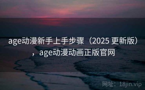 age动漫新手上手步骤（2025 更新版），age动漫动画正版官网