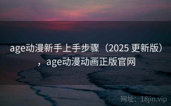 age动漫新手上手步骤（2025 更新版），age动漫动画正版官网