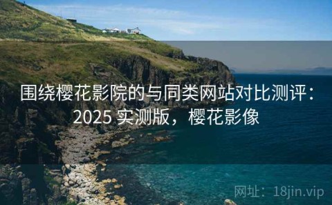 围绕樱花影院的与同类网站对比测评：2025 实测版，樱花影像