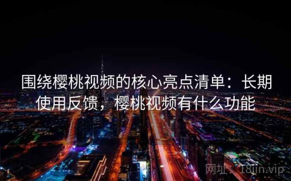 围绕樱桃视频的核心亮点清单：长期使用反馈，樱桃视频有什么功能