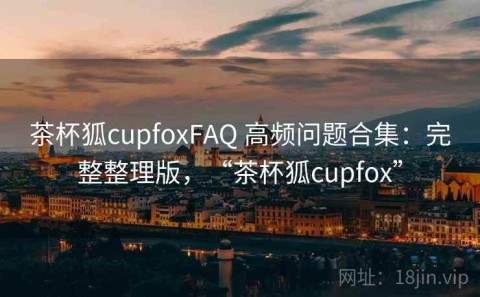 茶杯狐cupfoxFAQ 高频问题合集：完整整理版，“茶杯狐cupfox”