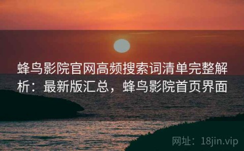 蜂鸟影院官网高频搜索词清单完整解析：最新版汇总，蜂鸟影院首页界面