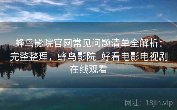 蜂鸟影院官网常见问题清单全解析：完整整理，蜂鸟影院_好看电影电视剧在线观看