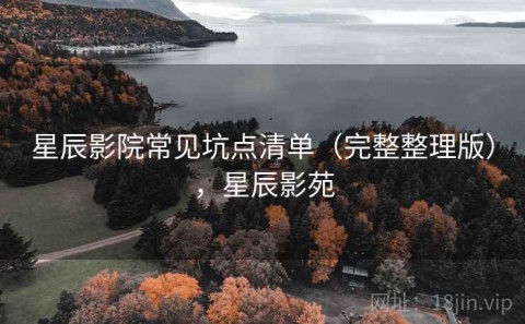 星辰影院常见坑点清单（完整整理版），星辰影苑