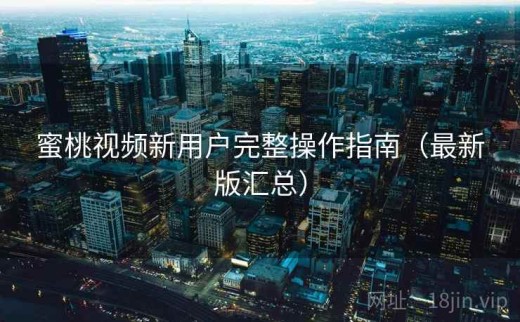 蜜桃视频新用户完整操作指南（最新版汇总）