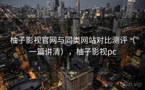 柚子影视官网与同类网站对比测评（一篇讲清），柚子影视pc