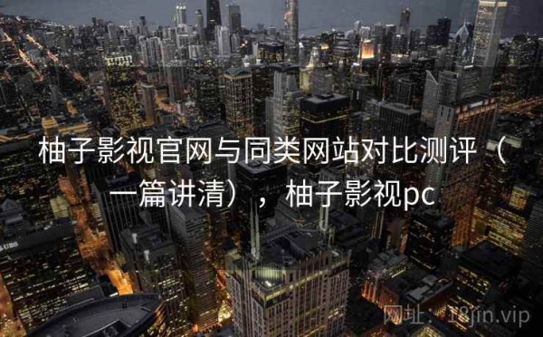 柚子影视官网与同类网站对比测评（一篇讲清），柚子影视pc