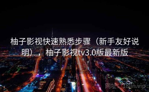 柚子影视快速熟悉步骤（新手友好说明），柚子影视tv3.0版最新版