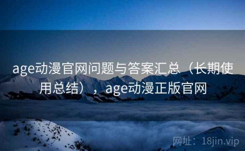 age动漫官网问题与答案汇总（长期使用总结），age动漫正版官网