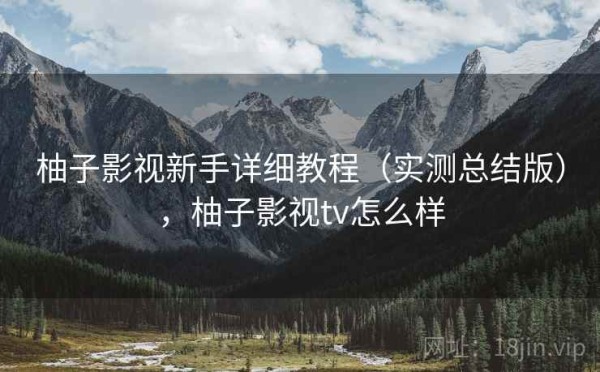 柚子影视新手详细教程（实测总结版），柚子影视tv怎么样
