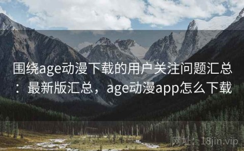 围绕age动漫下载的用户关注问题汇总：最新版汇总，age动漫app怎么下载