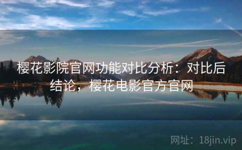 樱花影院官网功能对比分析：对比后结论，樱花电影官方官网