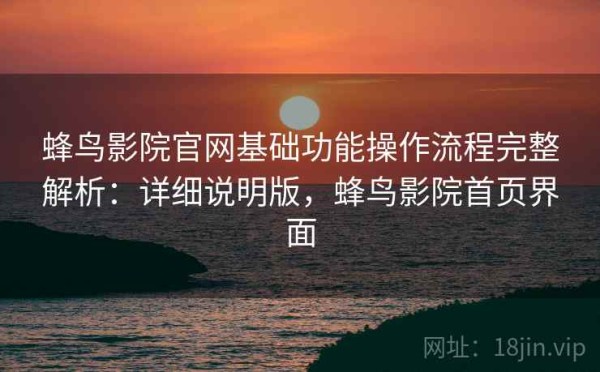 蜂鸟影院官网基础功能操作流程完整解析：详细说明版，蜂鸟影院首页界面