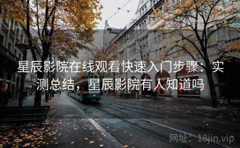 星辰影院在线观看快速入门步骤：实测总结，星辰影院有人知道吗