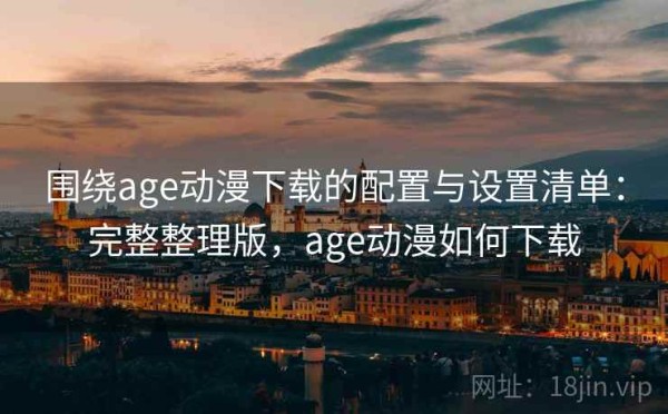围绕age动漫下载的配置与设置清单：完整整理版，age动漫如何下载