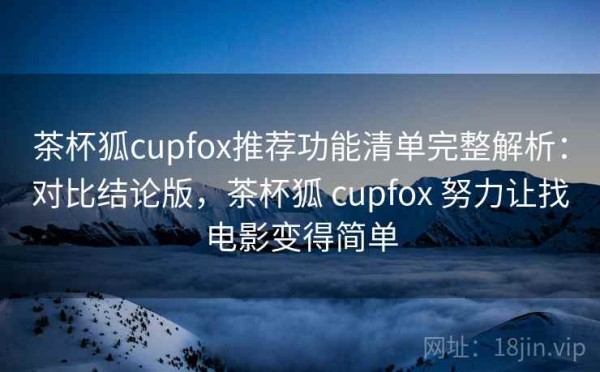 茶杯狐cupfox推荐功能清单完整解析：对比结论版，茶杯狐 cupfox 努力让找电影变得简单