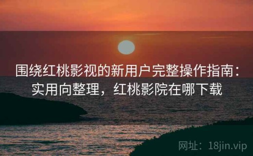 围绕红桃影视的新用户完整操作指南：实用向整理，红桃影院在哪下载
