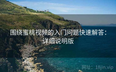 围绕蜜桃视频的入门问题快速解答：详细说明版