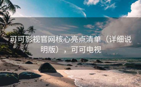 可可影视官网核心亮点清单（详细说明版），可可电视