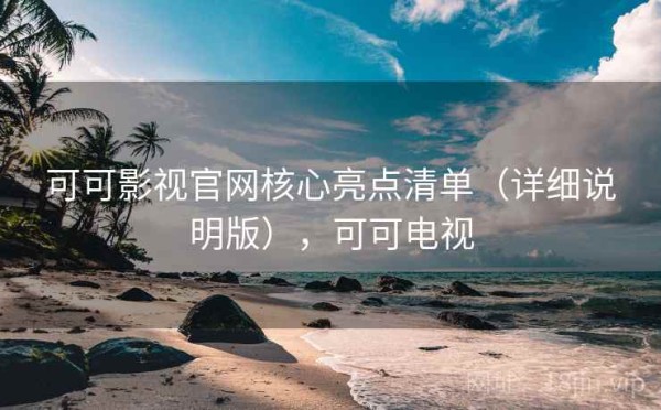 可可影视官网核心亮点清单（详细说明版），可可电视