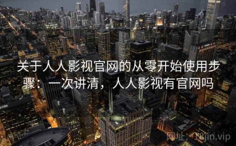 关于人人影视官网的从零开始使用步骤：一次讲清，人人影视有官网吗