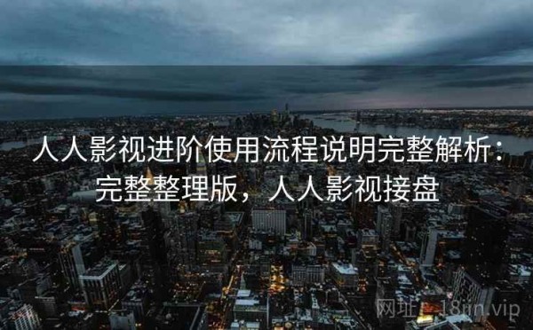 人人影视进阶使用流程说明完整解析：完整整理版，人人影视接盘