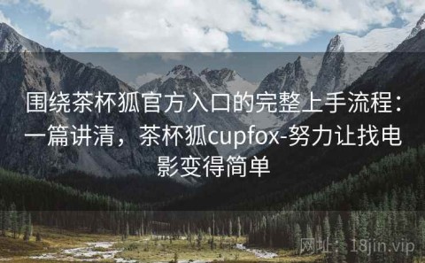 围绕茶杯狐官方入口的完整上手流程：一篇讲清，茶杯狐cupfox-努力让找电影变得简单