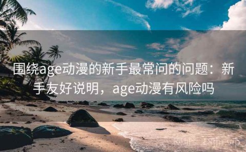 围绕age动漫的新手最常问的问题：新手友好说明，age动漫有风险吗