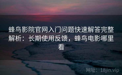 蜂鸟影院官网入门问题快速解答完整解析：长期使用反馈，蜂鸟电影哪里看