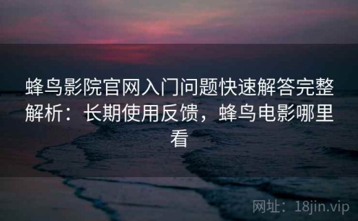 蜂鸟影院官网入门问题快速解答完整解析：长期使用反馈，蜂鸟电影哪里看