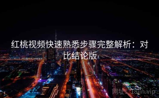红桃视频快速熟悉步骤完整解析：对比结论版