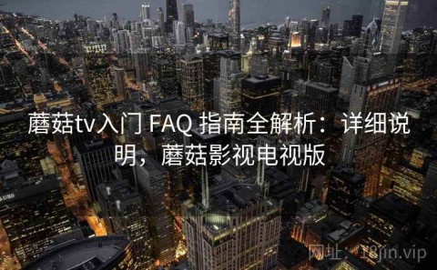 蘑菇tv入门 FAQ 指南全解析：详细说明，蘑菇影视电视版