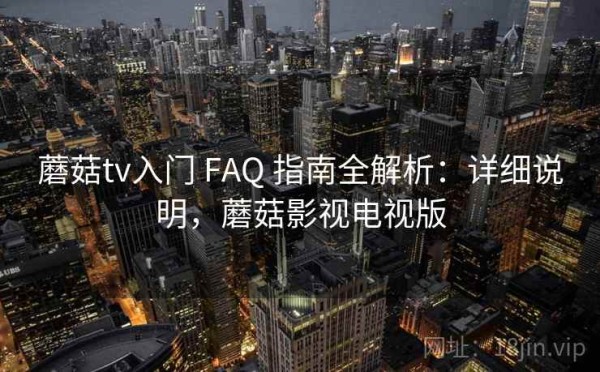 蘑菇tv入门 FAQ 指南全解析：详细说明，蘑菇影视电视版