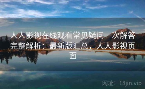 人人影视在线观看常见疑问一次解答完整解析：最新版汇总，人人影视页面