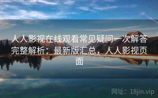 人人影视在线观看常见疑问一次解答完整解析：最新版汇总，人人影视页面
