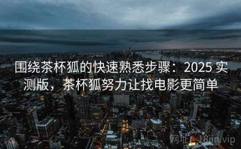 围绕茶杯狐的快速熟悉步骤：2025 实测版，茶杯狐努力让找电影更简单