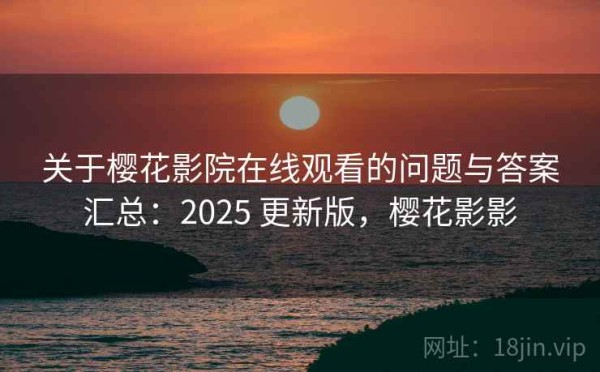 关于樱花影院在线观看的问题与答案汇总：2025 更新版，樱花影影