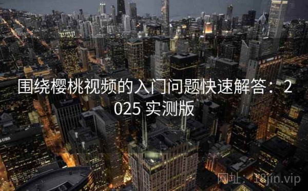 围绕樱桃视频的入门问题快速解答：2025 实测版
