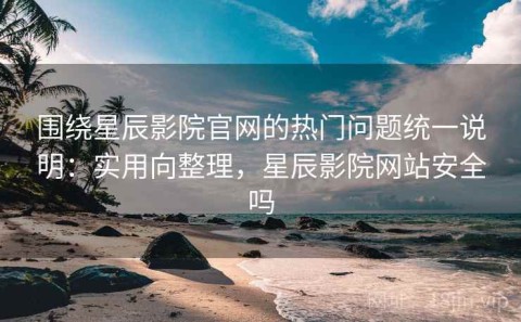 围绕星辰影院官网的热门问题统一说明：实用向整理，星辰影院网站安全吗