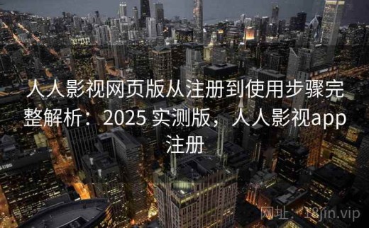人人影视网页版从注册到使用步骤完整解析：2025 实测版，人人影视app注册