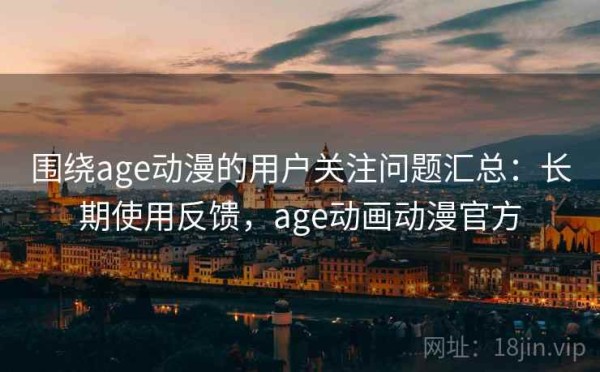 围绕age动漫的用户关注问题汇总：长期使用反馈，age动画动漫官方