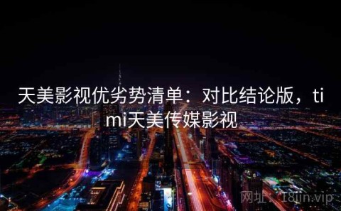 天美影视优劣势清单：对比结论版，timi天美传媒影视