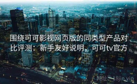围绕可可影视网页版的同类型产品对比评测：新手友好说明，可可tv官方