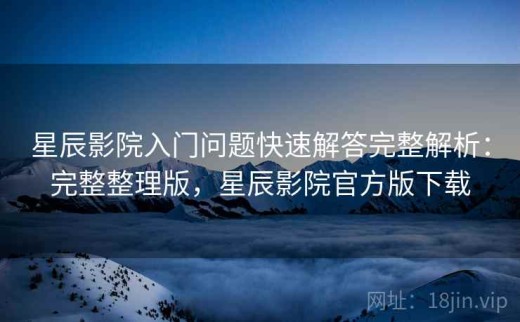 星辰影院入门问题快速解答完整解析：完整整理版，星辰影院官方版下载