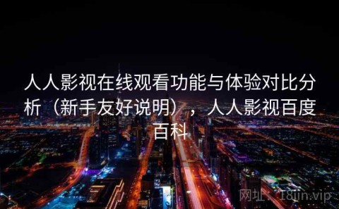 人人影视在线观看功能与体验对比分析（新手友好说明），人人影视百度百科